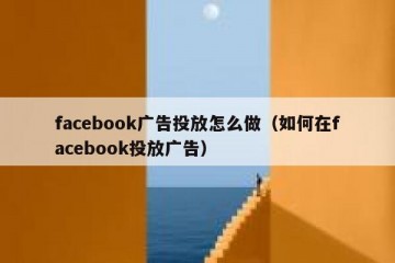 facebook广告投放怎么做（如何在facebook投放广告）