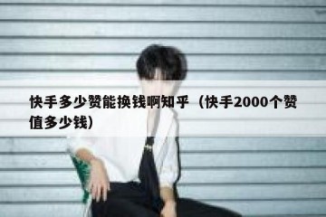 快手多少赞能换钱啊知乎（快手2000个赞值多少钱）
