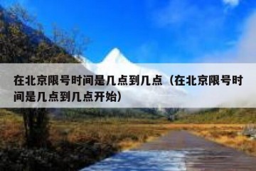 在北京限号时间是几点到几点（在北京限号时间是几点到几点开始）