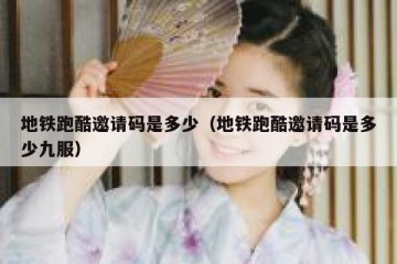 地铁跑酷邀请码是多少（地铁跑酷邀请码是多少九服）