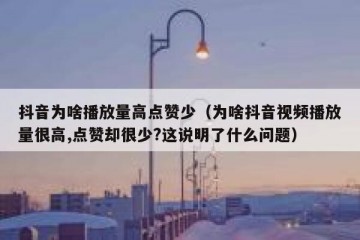 抖音为啥播放量高点赞少（为啥抖音视频播放量很高,点赞却很少?这说明了什么问题）