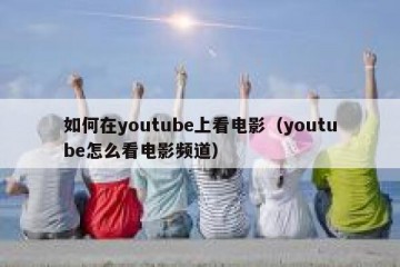 如何在youtube上看电影（youtube怎么看电影频道）