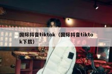 国际抖音tiktok（国际抖音tiktok下载）