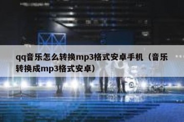 qq音乐怎么转换mp3格式安卓手机（音乐转换成mp3格式安卓）