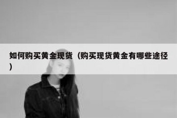 如何购买黄金现货（购买现货黄金有哪些途径）