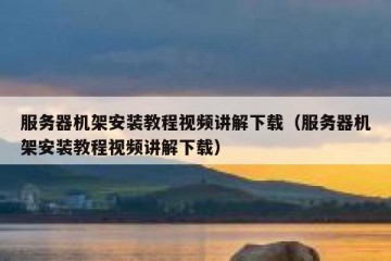 服务器机架安装教程视频讲解下载（服务器机架安装教程视频讲解下载）