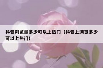 抖音浏览量多少可以上热门（抖音上浏览多少可以上热门）