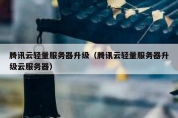 腾讯云轻量服务器升级（腾讯云轻量服务器升级云服务器）