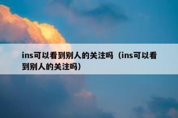 ins可以看到别人的关注吗（ins可以看到别人的关注吗）