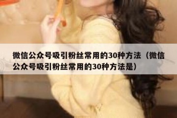 微信公众号吸引粉丝常用的30种方法（微信公众号吸引粉丝常用的30种方法是）