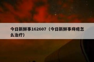 今日新鲜事162607（今日新鲜事痔疮怎么治疗）