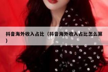 抖音海外收入占比（抖音海外收入占比怎么算）