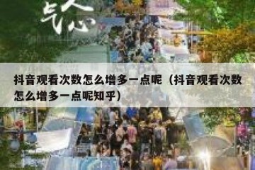 抖音观看次数怎么增多一点呢（抖音观看次数怎么增多一点呢知乎）