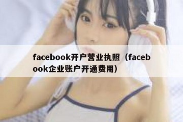 facebook开户营业执照（facebook企业账户开通费用）