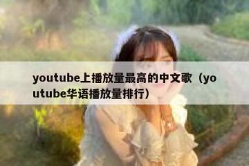youtube上播放量最高的中文歌（youtube华语播放量排行）