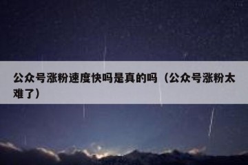公众号涨粉速度快吗是真的吗（公众号涨粉太难了）