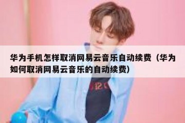 华为手机怎样取消网易云音乐自动续费（华为如何取消网易云音乐的自动续费）