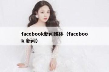 facebook新闻媒体（facebook 新闻）