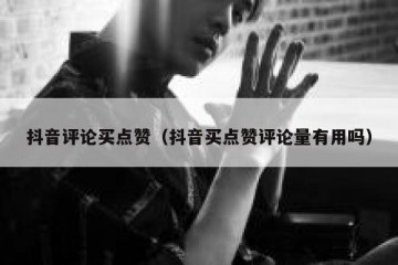抖音评论买点赞（抖音买点赞评论量有用吗）