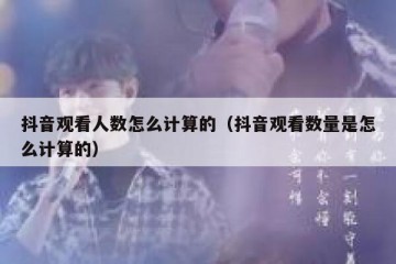 抖音观看人数怎么计算的（抖音观看数量是怎么计算的）