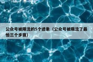 公众号被限流的5个迹象（公众号被限流了最怕三个步骤）