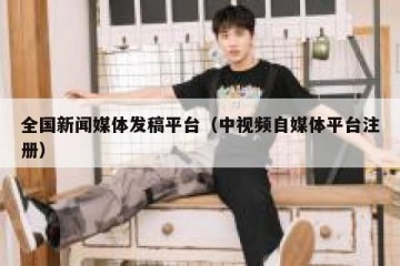 全国新闻媒体发稿平台（中视频自媒体平台注册）