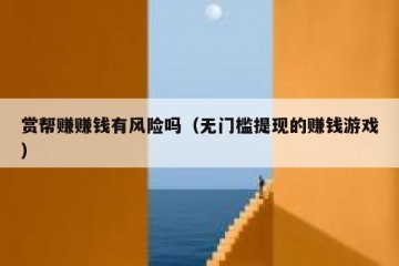 赏帮赚赚钱有风险吗（无门槛提现的赚钱游戏）
