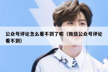 公众号评论怎么看不到了呢（微信公众号评论看不到）