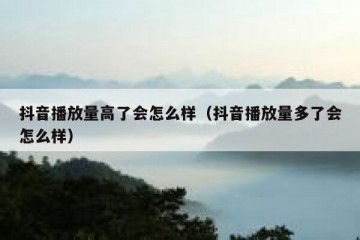 抖音播放量高了会怎么样（抖音播放量多了会怎么样）