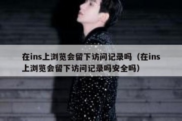 在ins上浏览会留下访问记录吗（在ins上浏览会留下访问记录吗安全吗）