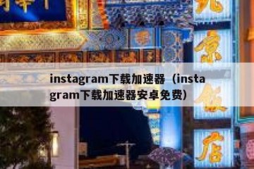 instagram下载加速器（instagram下载加速器安卓免费）