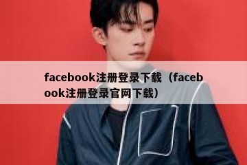 facebook注册登录下载（facebook注册登录官网下载）