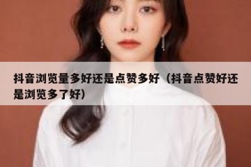 抖音浏览量多好还是点赞多好（抖音点赞好还是浏览多了好）