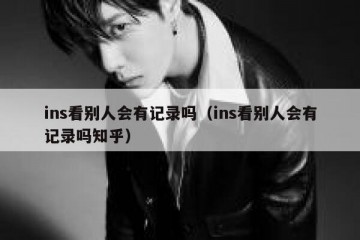 ins看别人会有记录吗（ins看别人会有记录吗知乎）