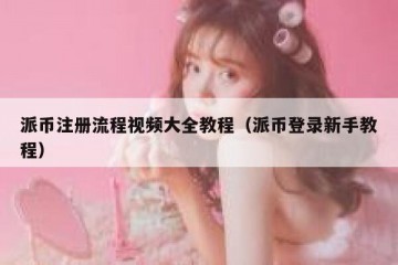 派币注册流程视频大全教程（派币登录新手教程）