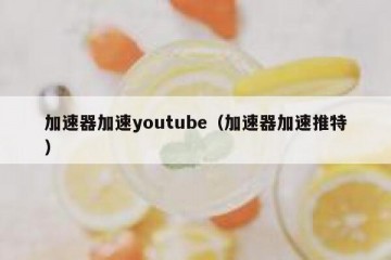 加速器加速youtube（加速器加速推特）
