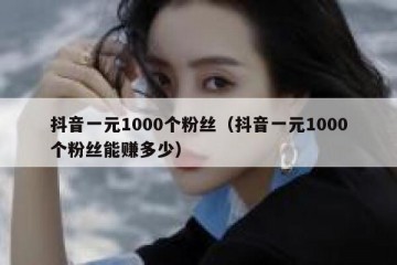 抖音一元1000个粉丝（抖音一元1000个粉丝能赚多少）