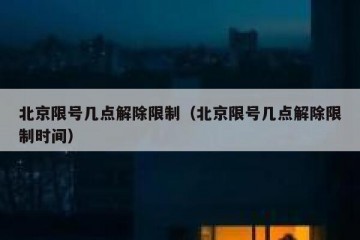 北京限号几点解除限制（北京限号几点解除限制时间）
