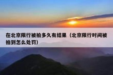 在北京限行被拍多久有结果（北京限行时间被拍到怎么处罚）