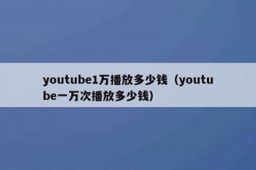 youtube1万播放多少钱（youtube一万次播放多少钱）