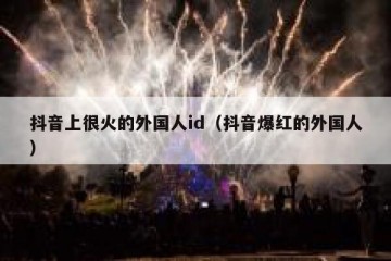 抖音上很火的外国人id（抖音爆红的外国人）