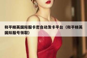 和平精英国际服卡密自动发卡平台（和平精英国际服号领取）