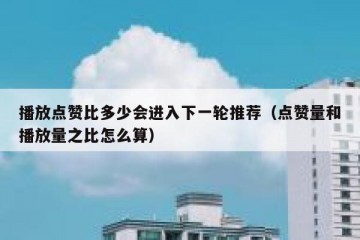 播放点赞比多少会进入下一轮推荐（点赞量和播放量之比怎么算）