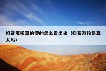 抖音涨粉真的假的怎么看出来（抖音涨粉是真人吗）