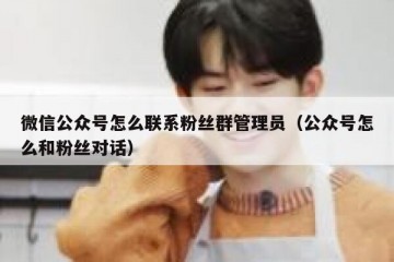 微信公众号怎么联系粉丝群管理员（公众号怎么和粉丝对话）
