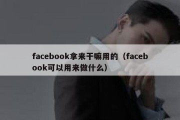 facebook拿来干嘛用的（facebook可以用来做什么）
