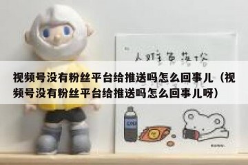 视频号没有粉丝平台给推送吗怎么回事儿（视频号没有粉丝平台给推送吗怎么回事儿呀）
