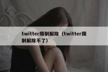 twitter限制解除（twitter限制解除不了）