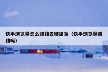 快手浏览量怎么赚钱去哪里领（快手浏览量赚钱吗）