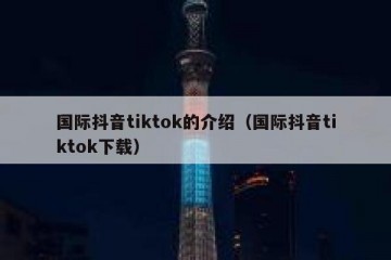 国际抖音tiktok的介绍（国际抖音tiktok下载）